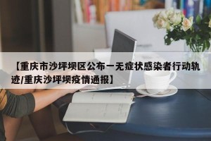 【重庆市沙坪坝区公布一无症状感染者行动轨迹/重庆沙坪坝疫情通报】