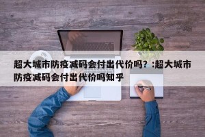 超大城市防疫减码会付出代价吗？:超大城市防疫减码会付出代价吗知乎