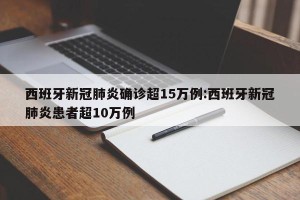 西班牙新冠肺炎确诊超15万例:西班牙新冠肺炎患者超10万例