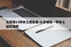 北京增11例本土感染者/北京增加一例本土疑似病例