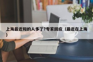 上海最近阳的人多了?专家回应（最近在上海）
