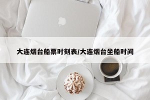 大连烟台船票时刻表/大连烟台坐船时间