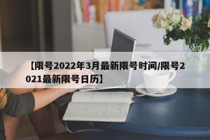 【限号2022年3月最新限号时间/限号2021最新限号日历】