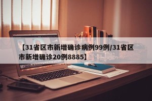 【31省区市新增确诊病例99例/31省区市新增确诊20例8885】