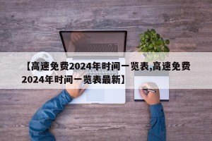【高速免费2024年时间一览表,高速免费2024年时间一览表最新】