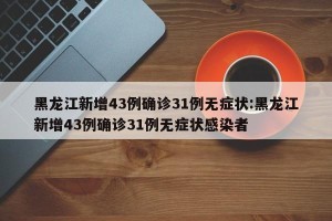 黑龙江新增43例确诊31例无症状:黑龙江新增43例确诊31例无症状感染者