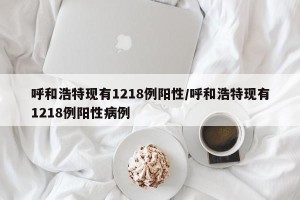 呼和浩特现有1218例阳性/呼和浩特现有1218例阳性病例