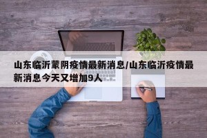山东临沂蒙阴疫情最新消息/山东临沂疫情最新消息今天又增加9人
