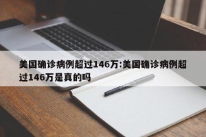 美国确诊病例超过146万:美国确诊病例超过146万是真的吗