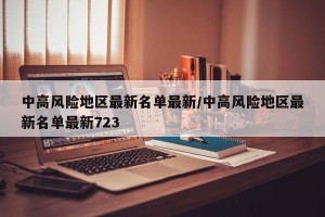 中高风险地区最新名单最新/中高风险地区最新名单最新723