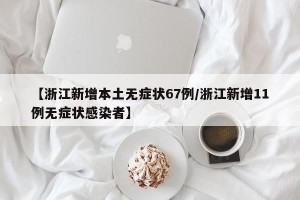 【浙江新增本土无症状67例/浙江新增11例无症状感染者】
