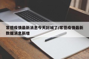 常德疫情最新消息今天封城了/常德疫情最新数据消息新增