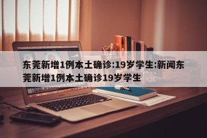 东莞新增1例本土确诊:19岁学生:新闻东莞新增1例本土确诊19岁学生
