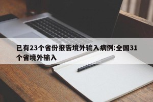 已有23个省份报告境外输入病例:全国31个省境外输入