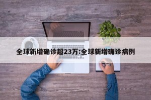 全球新增确诊超23万:全球新增确诊病例