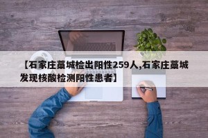 【石家庄藁城检出阳性259人,石家庄藁城发现核酸检测阳性患者】