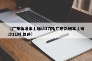 【广东新增本土确诊17例/广东新增本土确诊11例 轨迹】