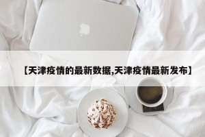 【天津疫情的最新数据,天津疫情最新发布】