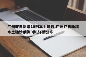 广州昨日新增10例本土确诊:广州昨日新增本土确诊病例9例,详情公布