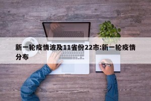 新一轮疫情波及11省份22市:新一轮疫情分布