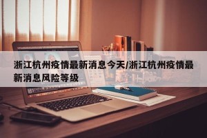 浙江杭州疫情最新消息今天/浙江杭州疫情最新消息风险等级