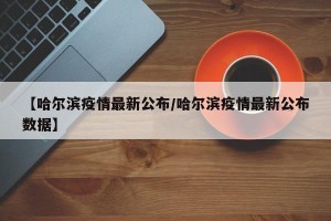 【哈尔滨疫情最新公布/哈尔滨疫情最新公布数据】