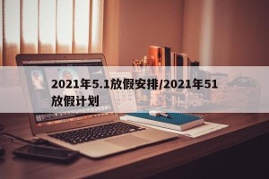 2021年5.1放假安排/2021年51放假计划
