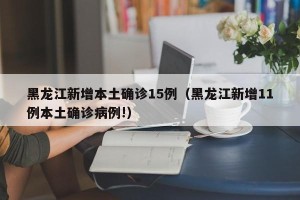 黑龙江新增本土确诊15例（黑龙江新增11例本土确诊病例!）