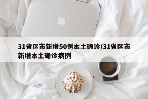 31省区市新增50例本土确诊/31省区市新增本土确诊病例
