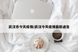 武汉市今天疫情/武汉今天疫情最新通告