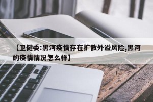 【卫健委:黑河疫情存在扩散外溢风险,黑河的疫情情况怎么样】