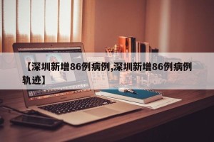 【深圳新增86例病例,深圳新增86例病例轨迹】