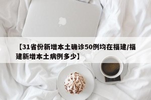 【31省份新增本土确诊50例均在福建/福建新增本土病例多少】