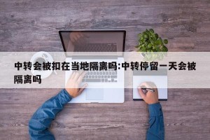 中转会被扣在当地隔离吗:中转停留一天会被隔离吗