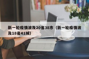 新一轮疫情波及20省38市（新一轮疫情波及18省41城）