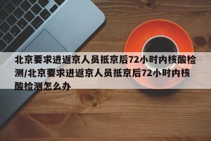 北京要求进返京人员抵京后72小时内核酸检测/北京要求进返京人员抵京后72小时内核酸检测怎么办