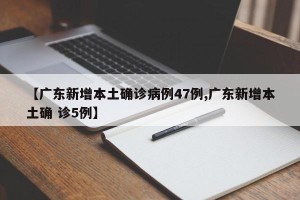 【广东新增本土确诊病例47例,广东新增本土确 诊5例】
