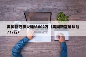 美国新冠肺炎确诊602万（美国新冠确诊超737万）