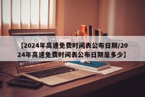 【2024年高速免费时间表公布日期/2024年高速免费时间表公布日期是多少】