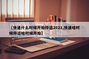 【快递什么时候开始停运2021,快递啥时候停运啥时候开始】