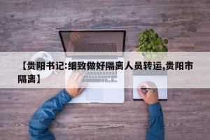 【贵阳书记:细致做好隔离人员转运,贵阳市隔离】