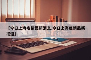 【今日上海疫情最新消息,今日上海疫情最新报道】