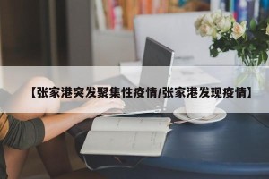 【张家港突发聚集性疫情/张家港发现疫情】
