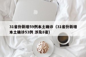 31省份新增59例本土确诊（31省份新增本土确诊53例 涉及8省）