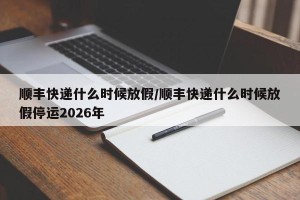 顺丰快递什么时候放假/顺丰快递什么时候放假停运2026年