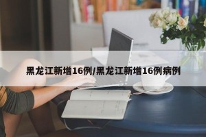 黑龙江新增16例/黑龙江新增16例病例