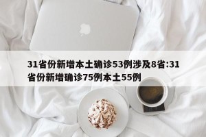31省份新增本土确诊53例涉及8省:31省份新增确诊75例本土55例