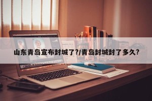 山东青岛宣布封城了?/青岛封城封了多久?