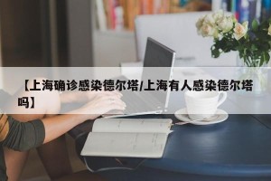 【上海确诊感染德尔塔/上海有人感染德尔塔吗】