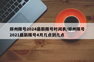 郑州限号2024最新限号时间表/郑州限号2021最新限号4月几点到几点